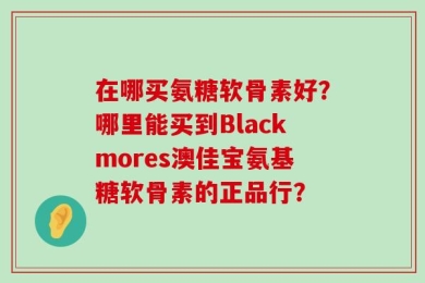 在哪买氨糖软骨素好？哪里能买到Blackmores澳佳宝氨基糖软骨素的正品行？