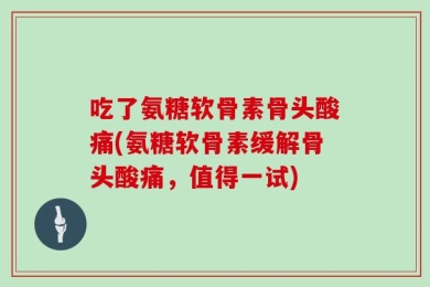 吃了氨糖软骨素骨头酸痛(氨糖软骨素缓解骨头酸痛，值得一试)