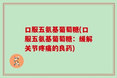 口服五氨基葡萄糖(口服五氨基葡萄糖：缓解关节疼痛的良药)