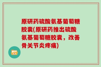 原研药硫酸氨基葡萄糖胶囊(原研药推出硫酸氨基葡萄糖胶囊，改善骨关节炎疼痛)