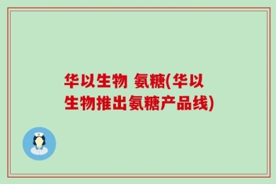 华以生物 氨糖(华以生物推出氨糖产品线)