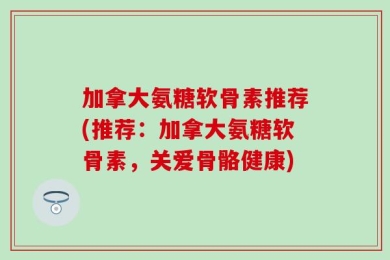 加拿大氨糖软骨素推荐(推荐：加拿大氨糖软骨素，关爱骨骼健康)
