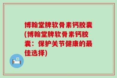 博翰堂牌软骨素钙胶囊(博翰堂牌软骨素钙胶囊：保护关节健康的最佳选择)