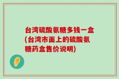 台湾硫酸氨糖多钱一盒(台湾市面上的硫酸氨糖药盒售价说明)