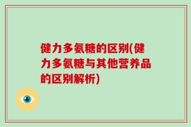 健力多氨糖的区别(健力多氨糖与其他营养品的区别解析)