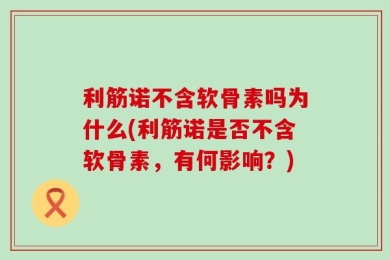 利筋诺不含软骨素吗为什么(利筋诺是否不含软骨素，有何影响？)