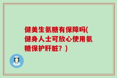 健美生氨糖有保障吗(健身人士可放心使用氨糖保护肝脏？)