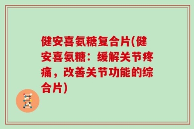健安喜氨糖复合片(健安喜氨糖：缓解关节疼痛，改善关节功能的综合片)