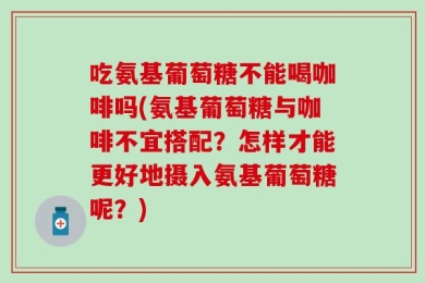 吃氨基葡萄糖不能喝咖啡吗(氨基葡萄糖与咖啡不宜搭配？怎样才能更好地摄入氨基葡萄糖呢？)