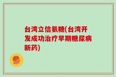 台湾立信氨糖(台湾开发成功治疗早期糖尿病新药)