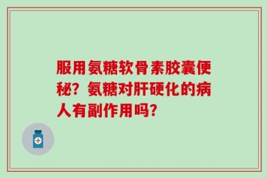 服用氨糖软骨素胶囊便秘？氨糖对肝硬化的病人有副作用吗？