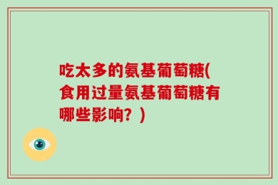 吃太多的氨基葡萄糖(食用过量氨基葡萄糖有哪些影响？)