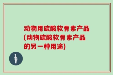 动物用硫酸软骨素产品(动物硫酸软骨素产品的另一种用途)