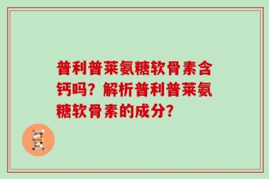 普利普莱氨糖软骨素含钙吗？解析普利普莱氨糖软骨素的成分？