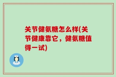 关节健氨糖怎么样(关节健康靠它，健氨糖值得一试)