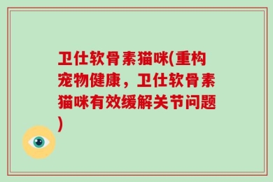 卫仕软骨素猫咪(重构宠物健康，卫仕软骨素猫咪有效缓解关节问题)