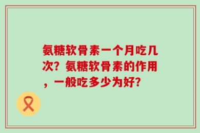 氨糖软骨素一个月吃几次？氨糖软骨素的作用，一般吃多少为好？