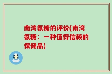 南湾氨糖的评价(南湾氨糖：一种值得信赖的保健品)