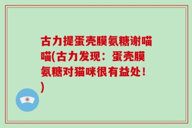 古力提蛋壳膜氨糖谢喵喵(古力发现：蛋壳膜氨糖对猫咪很有益处！)