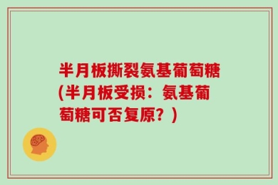 半月板撕裂氨基葡萄糖(半月板受损：氨基葡萄糖可否复原？)