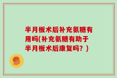 半月板术后补充氨糖有用吗(补充氨糖有助于半月板术后康复吗？)