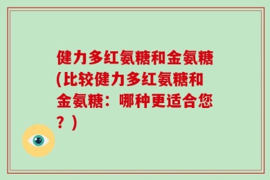 健力多红氨糖和金氨糖(比较健力多红氨糖和金氨糖：哪种更适合您？)