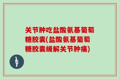 关节肿吃盐酸氨基葡萄糖胶囊(盐酸氨基葡萄糖胶囊缓解关节肿痛)