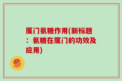 厦门氨糖作用(新标题：氨糖在厦门的功效及应用)
