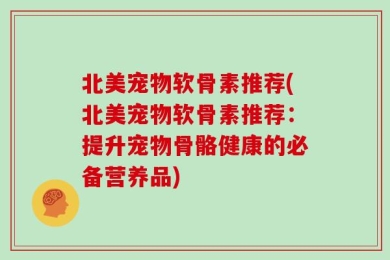 北美宠物软骨素推荐(北美宠物软骨素推荐：提升宠物骨骼健康的必备营养品)