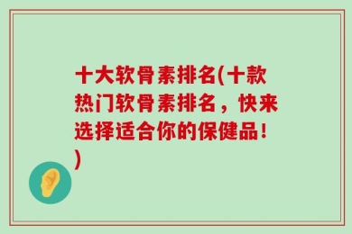 十大软骨素排名(十款热门软骨素排名，快来选择适合你的保健品！)