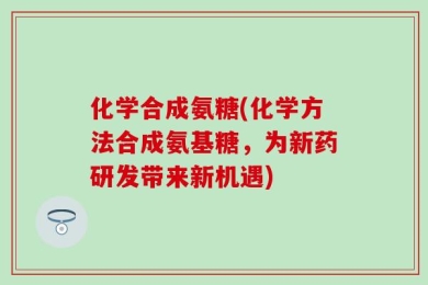 化学合成氨糖(化学方法合成氨基糖，为新药研发带来新机遇)