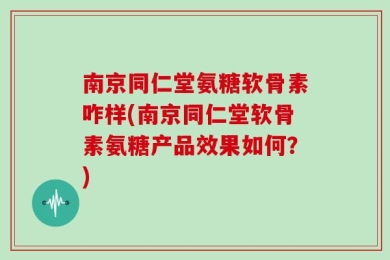 南京同仁堂氨糖软骨素咋样(南京同仁堂软骨素氨糖产品效果如何？)