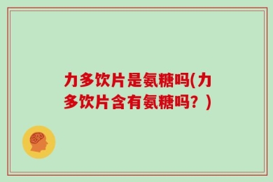 力多饮片是氨糖吗(力多饮片含有氨糖吗？)