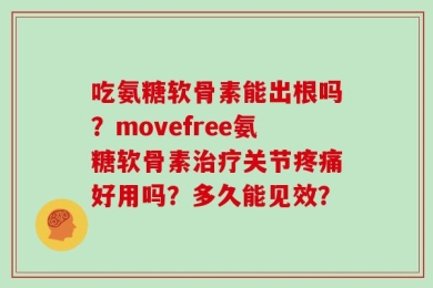 吃氨糖软骨素能出根吗？movefree氨糖软骨素治疗关节疼痛好用吗？多久能见效？