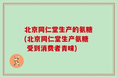 北京同仁堂生产的氨糖(北京同仁堂生产氨糖 受到消费者青睐)
