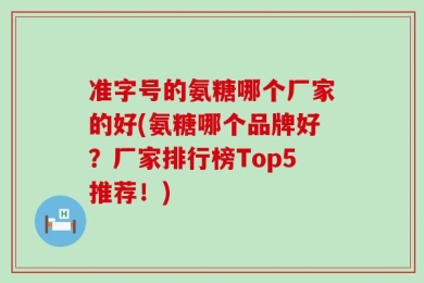 准字号的氨糖哪个厂家的好(氨糖哪个品牌好？厂家排行榜Top5推荐！)