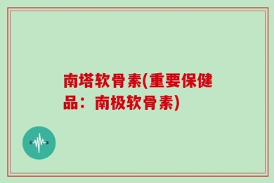 南塔软骨素(重要保健品：南极软骨素)
