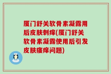 厦门舒关软骨素凝露用后皮肤刺痒(厦门舒关软骨素凝露使用后引发皮肤瘙痒问题)