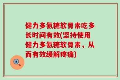健力多氨糖软骨素吃多长时间有效(坚持使用健力多氨糖软骨素，从而有效缓解疼痛)