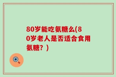 80岁能吃氨糖么(80岁老人是否适合食用氨糖？)