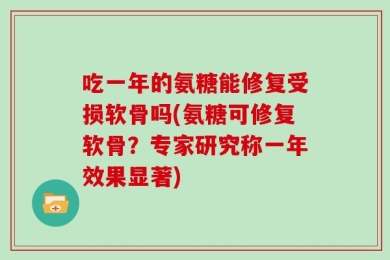 吃一年的氨糖能修复受损软骨吗(氨糖可修复软骨？专家研究称一年效果显著)