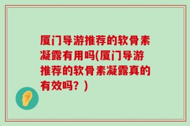 厦门导游推荐的软骨素凝露有用吗(厦门导游推荐的软骨素凝露真的有效吗？)