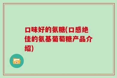 口味好的氨糖(口感绝佳的氨基葡萄糖产品介绍)