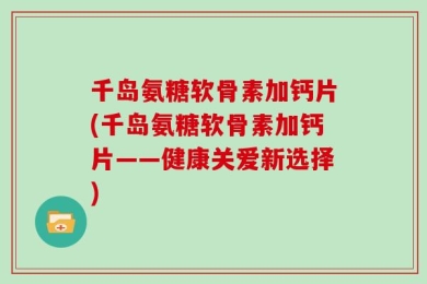 千岛氨糖软骨素加钙片(千岛氨糖软骨素加钙片——健康关爱新选择)