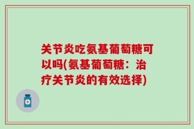关节炎吃氨基葡萄糖可以吗(氨基葡萄糖：治疗关节炎的有效选择)