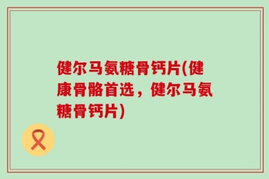 健尔马氨糖骨钙片(健康骨骼首选，健尔马氨糖骨钙片)