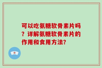 可以吃氨糖软骨素片吗？详解氨糖软骨素片的作用和食用方法？
