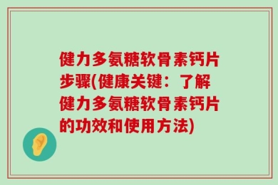 健力多氨糖软骨素钙片步骤(健康关键：了解健力多氨糖软骨素钙片的功效和使用方法)