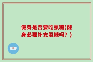 健身是否要吃氨糖(健身必要补充氨糖吗？)