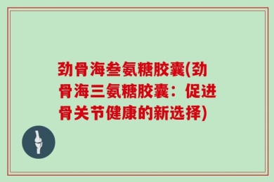 劲骨海叁氨糖胶囊(劲骨海三氨糖胶囊：促进骨关节健康的新选择)
